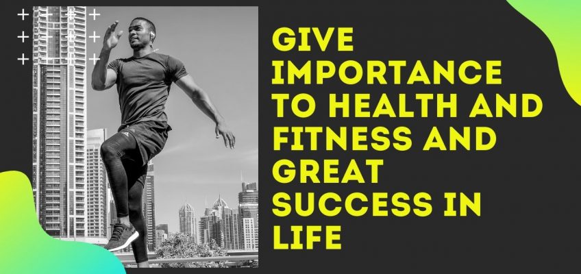 Give Importance to Health and Fitness and Great Success in Life